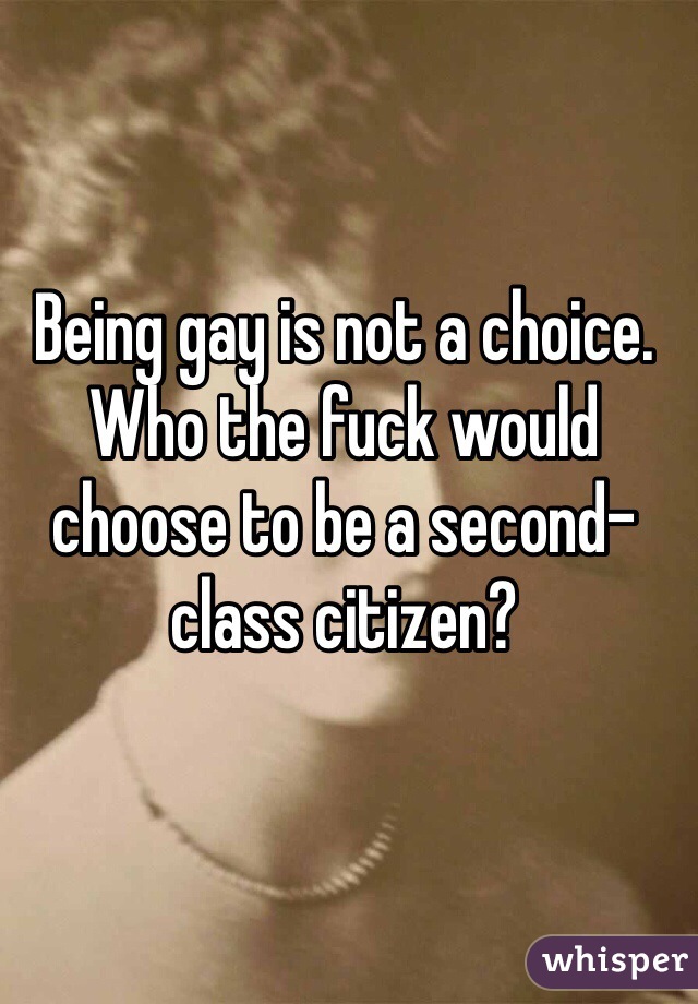 Being gay is not a choice. 
Who the fuck would choose to be a second-class citizen?
