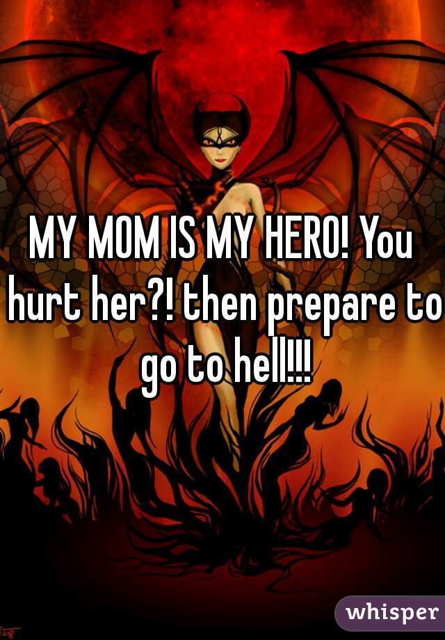 MY MOM IS MY HERO! You hurt her?! then prepare to go to hell!!!