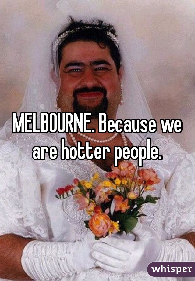 MELBOURNE. Because we are hotter people. 