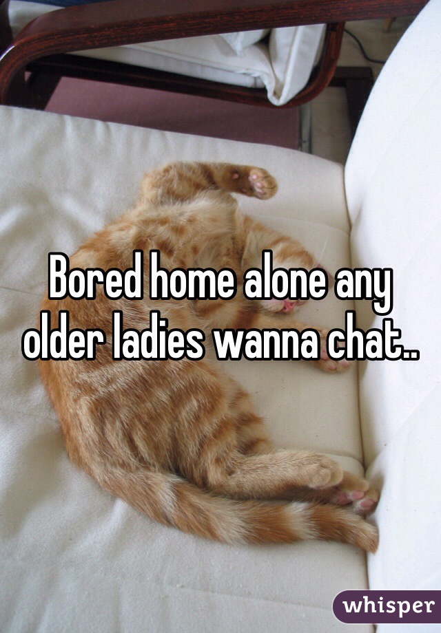 Bored home alone any older ladies wanna chat..