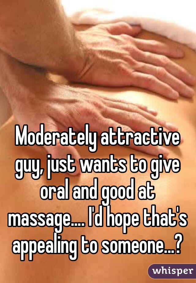 Moderately attractive guy, just wants to give oral and good at massage.... I'd hope that's appealing to someone...?