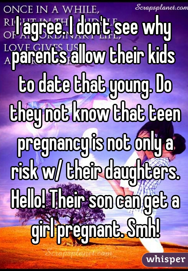 I agree. I don't see why parents allow their kids  to date that young. Do they not know that teen pregnancy is not only a risk w/ their daughters. Hello! Their son can get a girl pregnant. Smh!