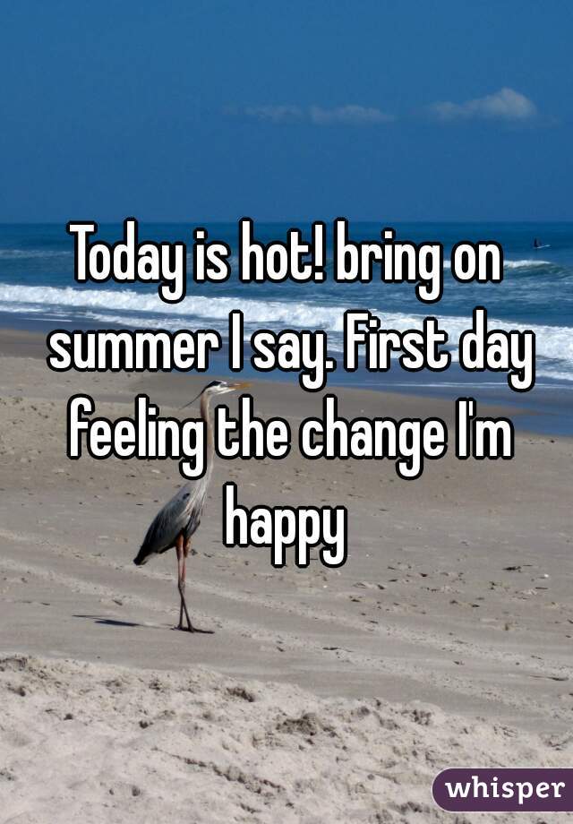 Today is hot! bring on summer I say. First day feeling the change I'm happy 