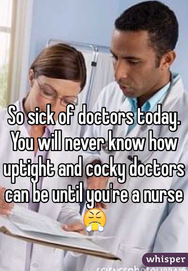 So sick of doctors today. You will never know how uptight and cocky doctors can be until you're a nurse 😤
