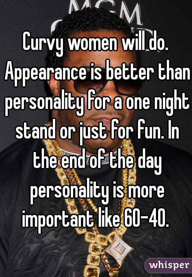 Curvy women will do. Appearance is better than personality for a one night stand or just for fun. In the end of the day personality is more important like 60-40. 