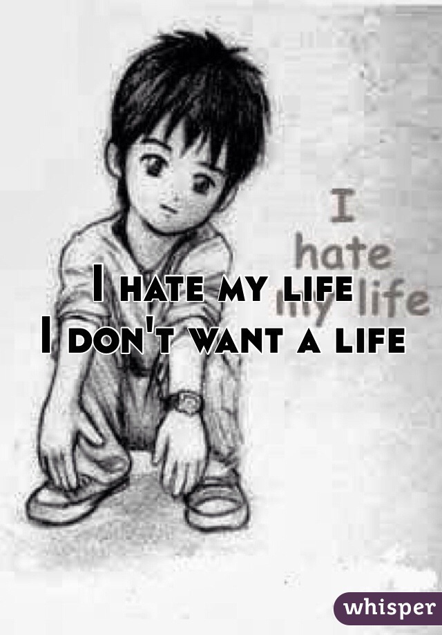 I hate my life
I don't want a life