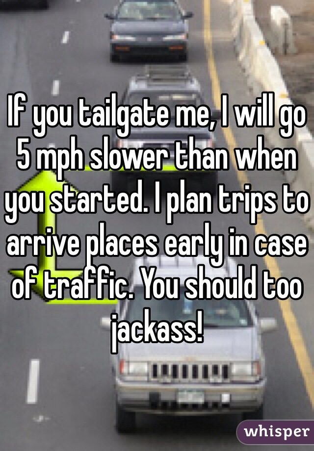 If you tailgate me, I will go 5 mph slower than when you started. I plan trips to arrive places early in case of traffic. You should too jackass!