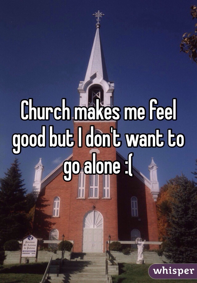 Church makes me feel good but I don't want to go alone :(