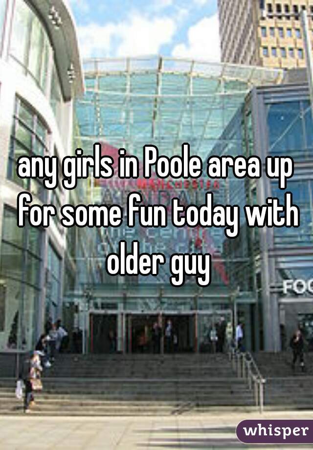 any girls in Poole area up for some fun today with older guy