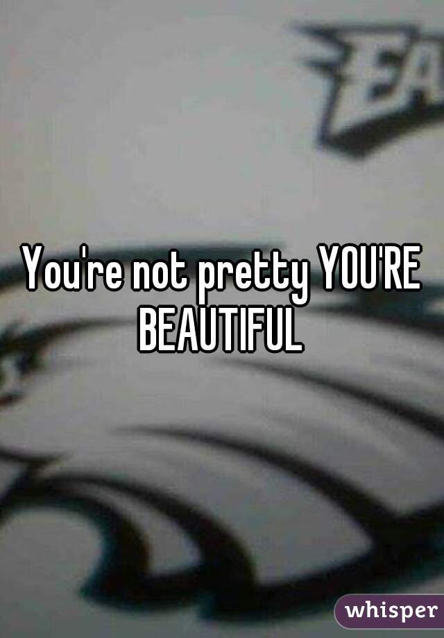 You're not pretty YOU'RE BEAUTIFUL 