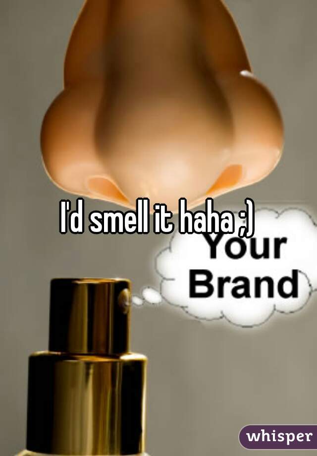 I'd smell it haha ;)
