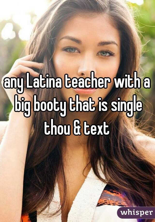 any Latina teacher with a big booty that is single thou & text 