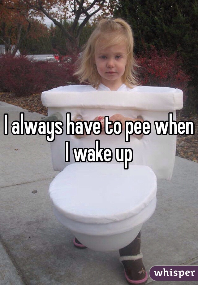 I always have to pee when I wake up