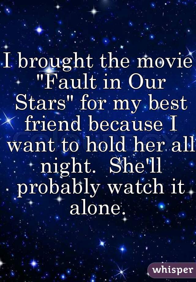 I brought the movie "Fault in Our Stars" for my best friend because I want to hold her all night.  She'll probably watch it alone. 