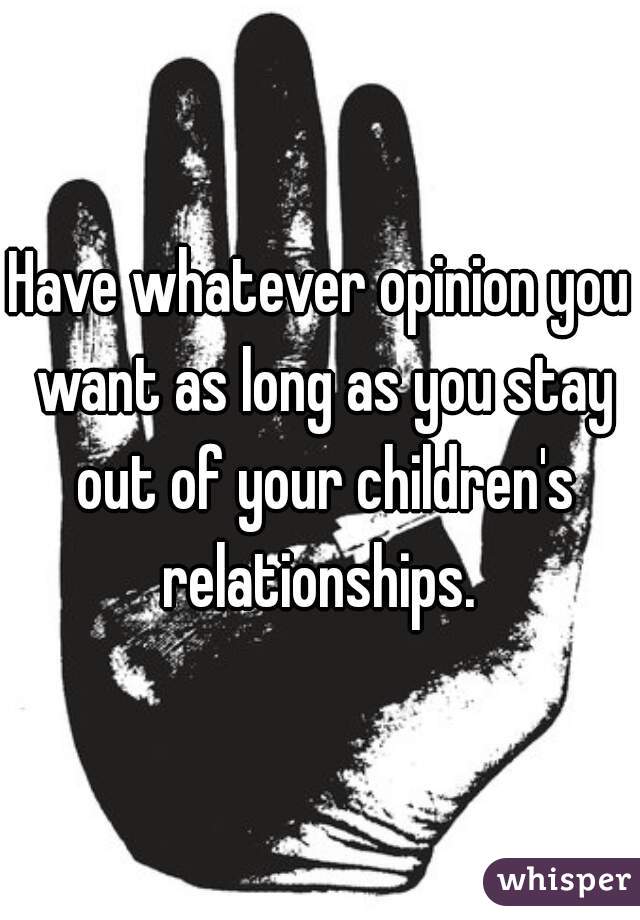 Have whatever opinion you want as long as you stay out of your children's relationships. 