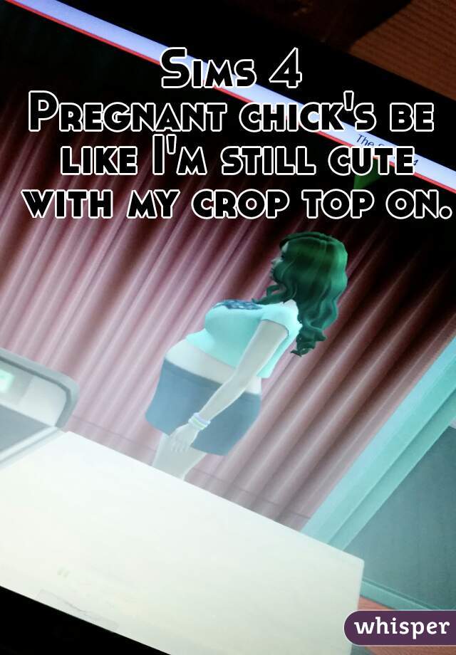 Sims 4
Pregnant chick's be like I'm still cute with my crop top on.  