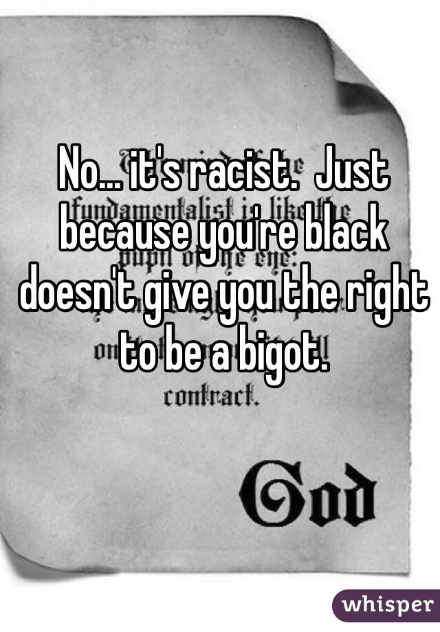No... it's racist.  Just because you're black doesn't give you the right to be a bigot. 