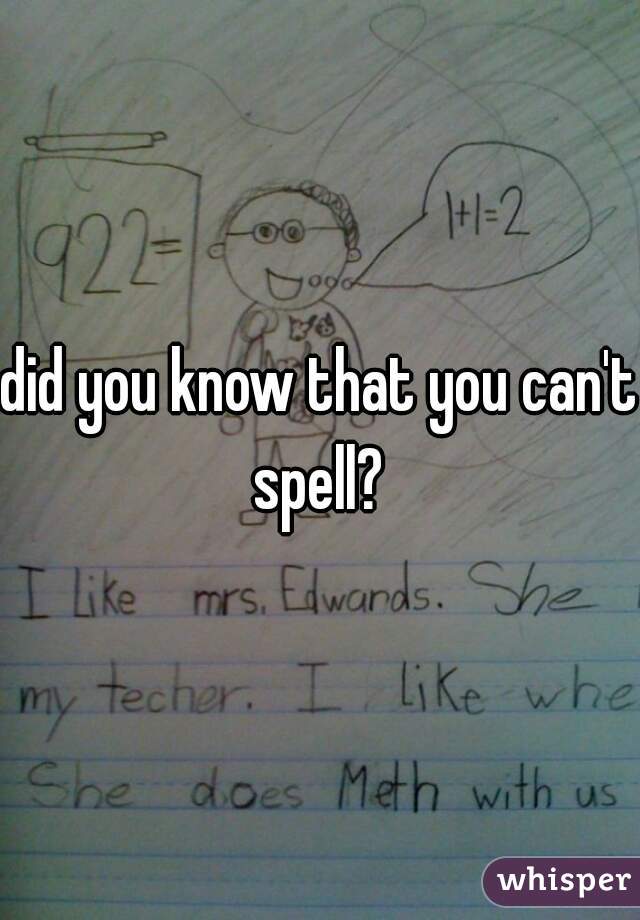 did you know that you can't spell? 