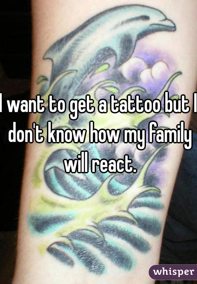 I want to get a tattoo but I don't know how my family will react.
