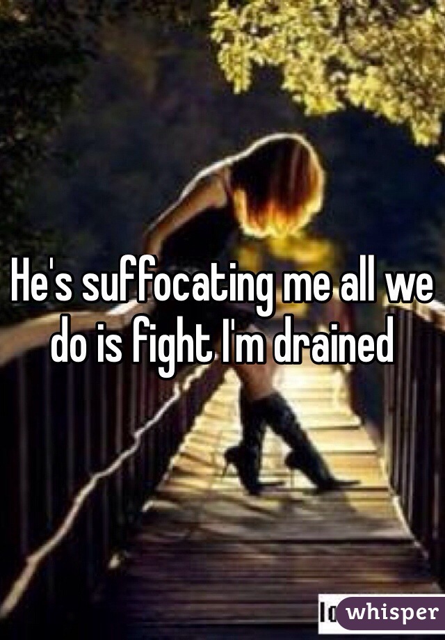 He's suffocating me all we do is fight I'm drained 
