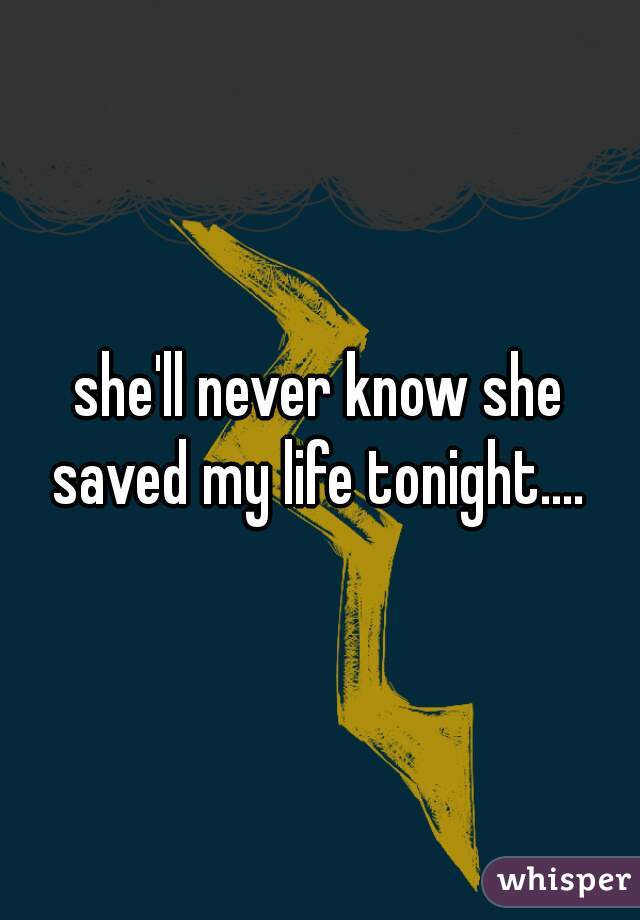 she'll never know she saved my life tonight.... 