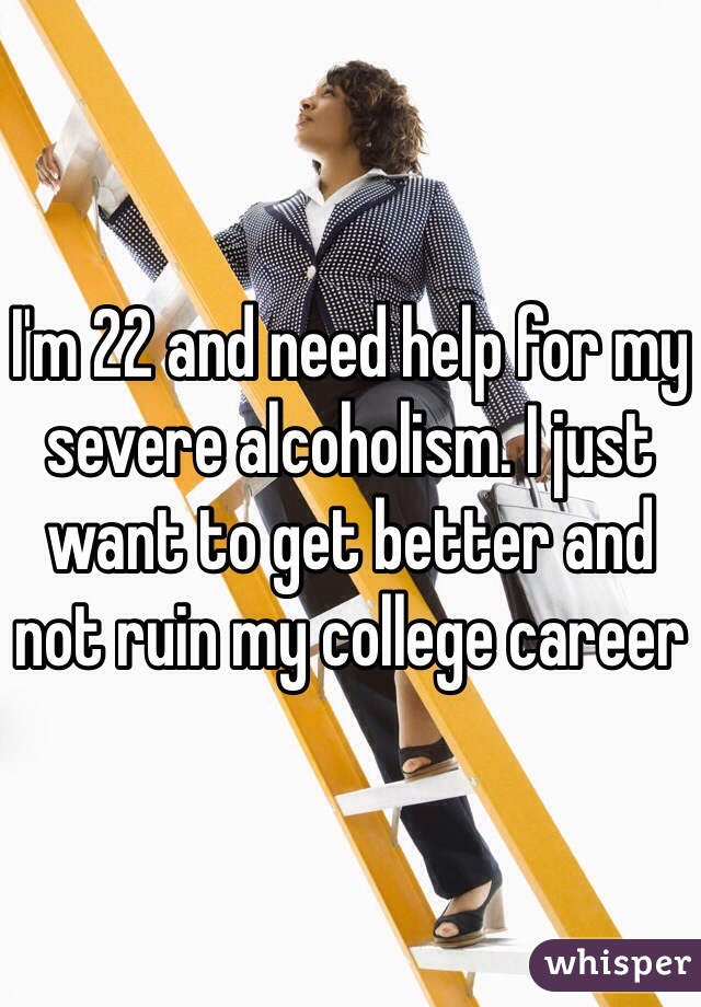 I'm 22 and need help for my severe alcoholism. I just want to get better and not ruin my college career