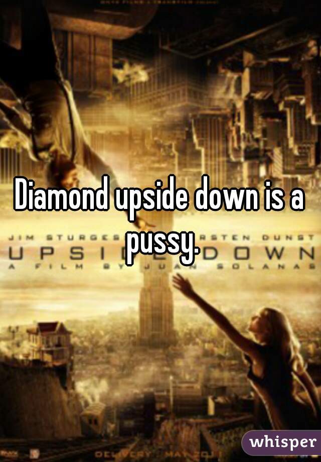 Diamond upside down is a pussy.