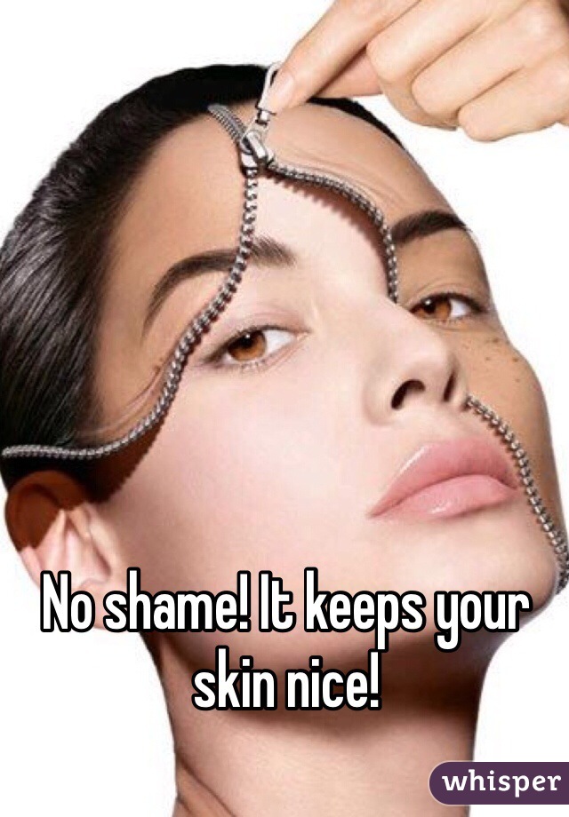 No shame! It keeps your skin nice! 
