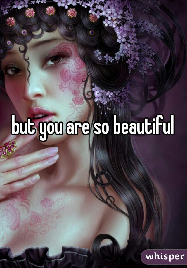 but you are so beautiful