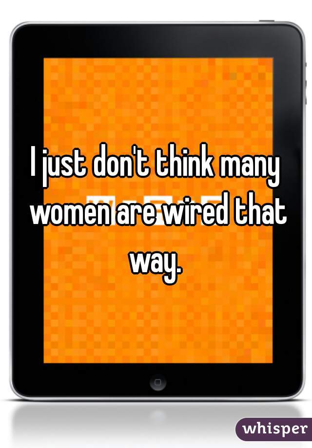 I just don't think many women are wired that way. 