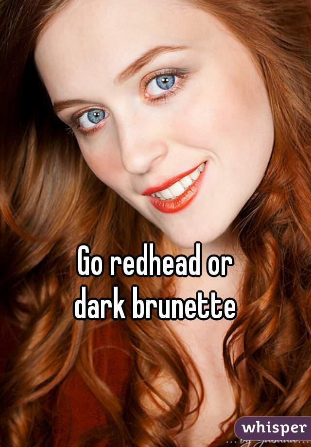 Go redhead or 
dark brunette 