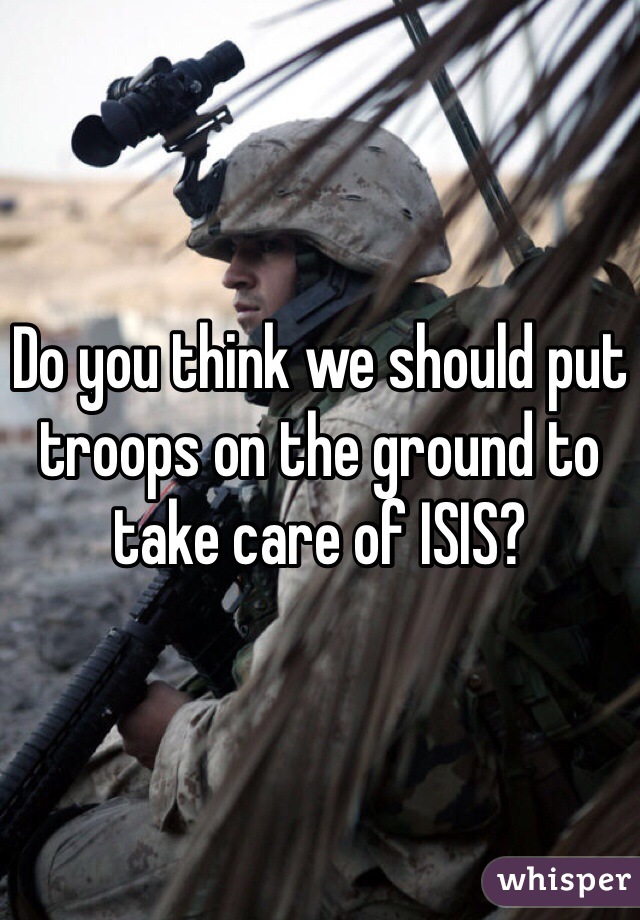 Do you think we should put troops on the ground to take care of ISIS?
