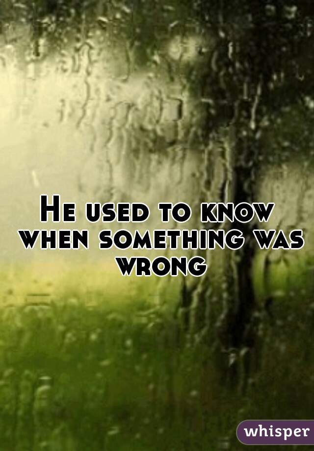 He used to know when something was wrong