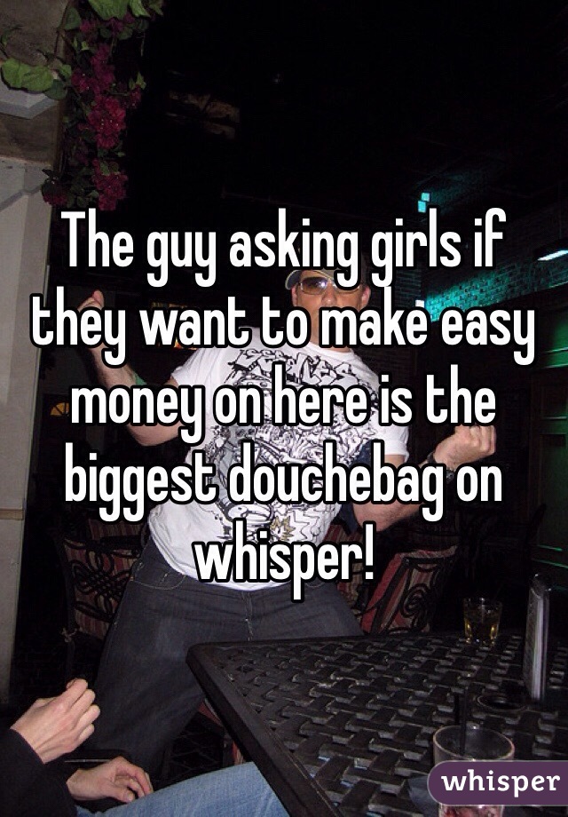The guy asking girls if they want to make easy money on here is the biggest douchebag on whisper! 