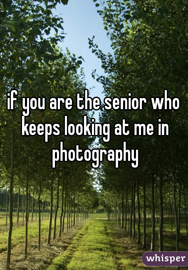 if you are the senior who keeps looking at me in photography