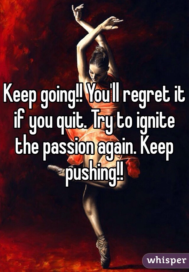 Keep going!! You'll regret it if you quit. Try to ignite the passion again. Keep pushing!!