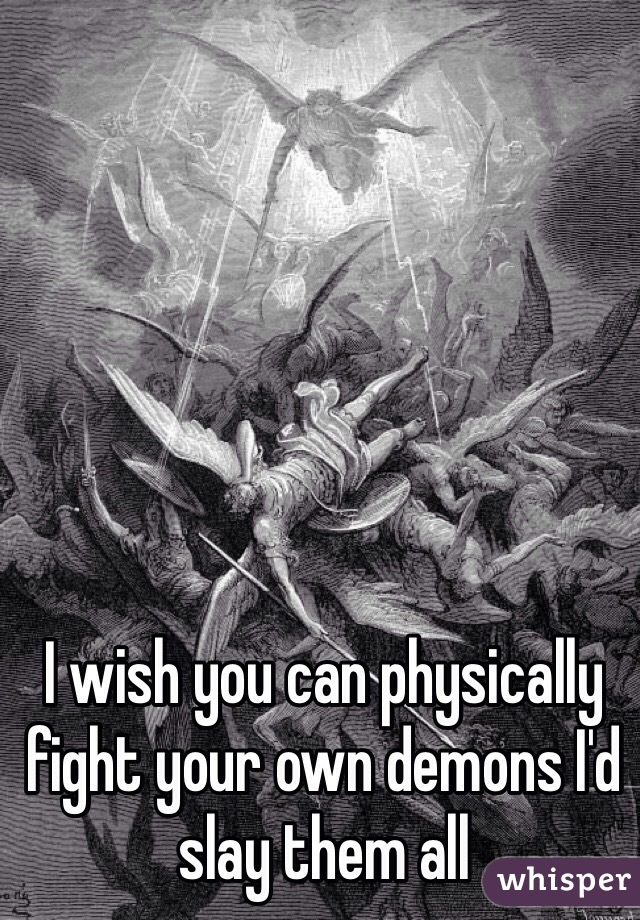 I wish you can physically fight your own demons I'd slay them all 