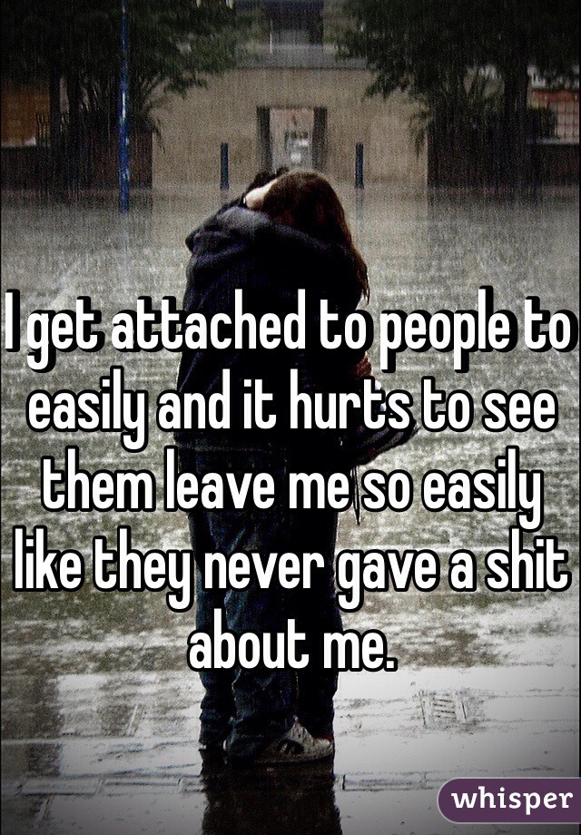 I get attached to people to easily and it hurts to see them leave me so easily like they never gave a shit about me.