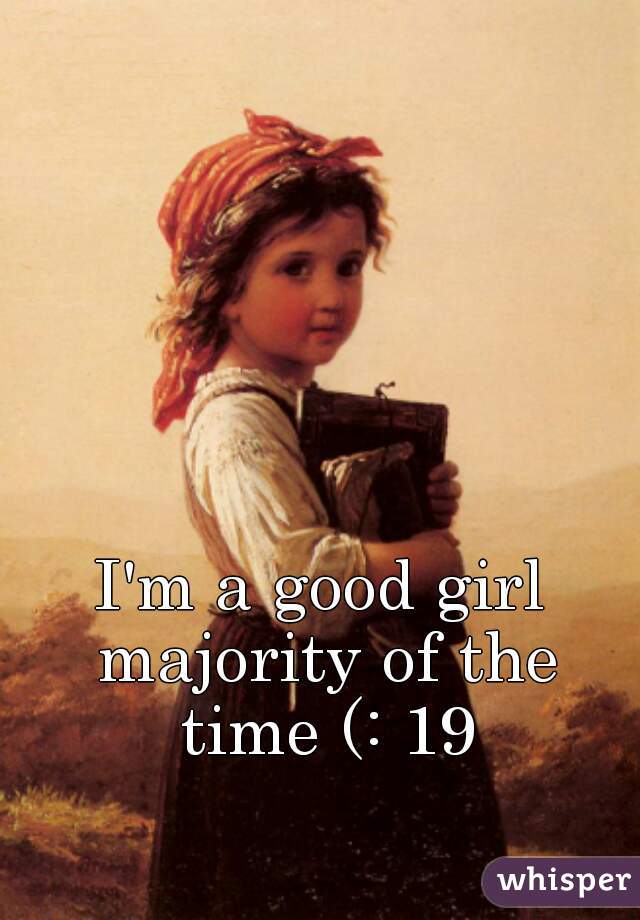 I'm a good girl majority of the time (: 19