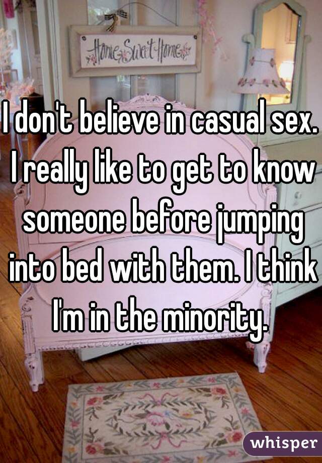 I don't believe in casual sex. I really like to get to know someone before jumping into bed with them. I think I'm in the minority. 