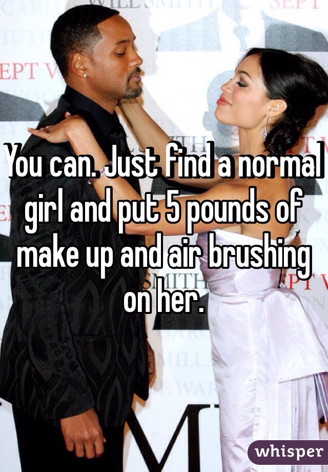 You can. Just find a normal girl and put 5 pounds of make up and air brushing on her. 