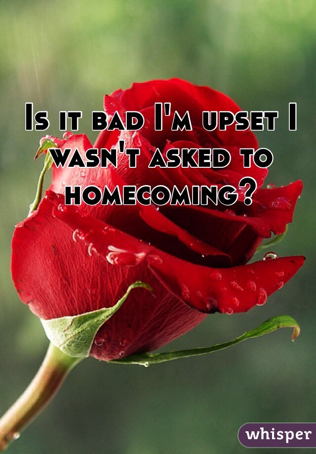 Is it bad I'm upset I wasn't asked to homecoming? 