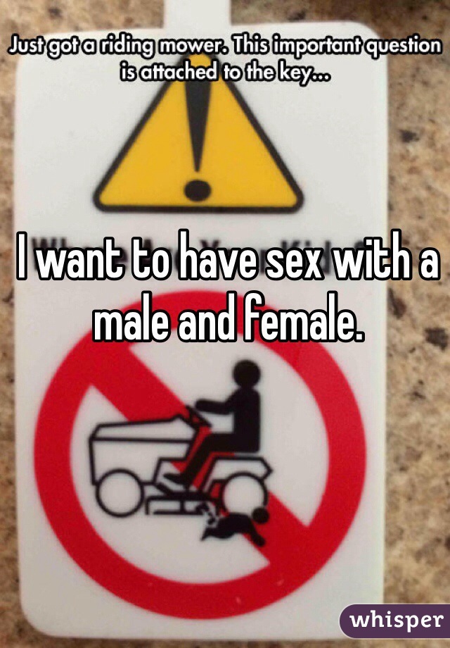 I want to have sex with a male and female.