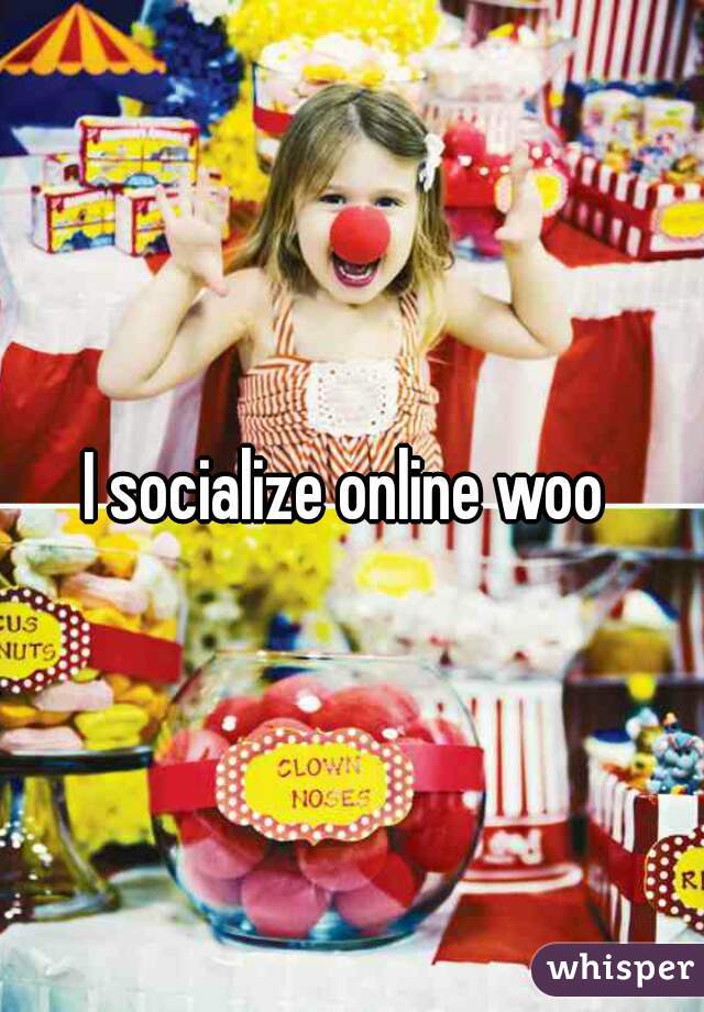I socialize online woo 