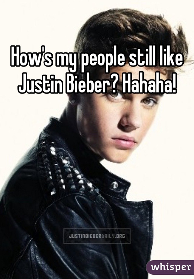 How's my people still like Justin Bieber? Hahaha!