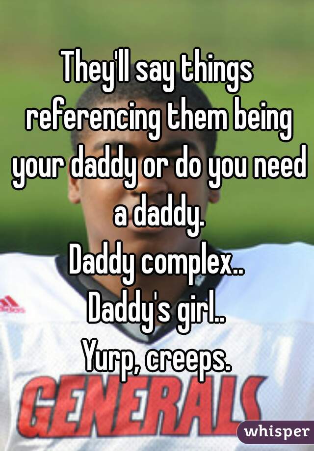 They'll say things referencing them being your daddy or do you need a daddy.
Daddy complex..
Daddy's girl..
Yurp, creeps.