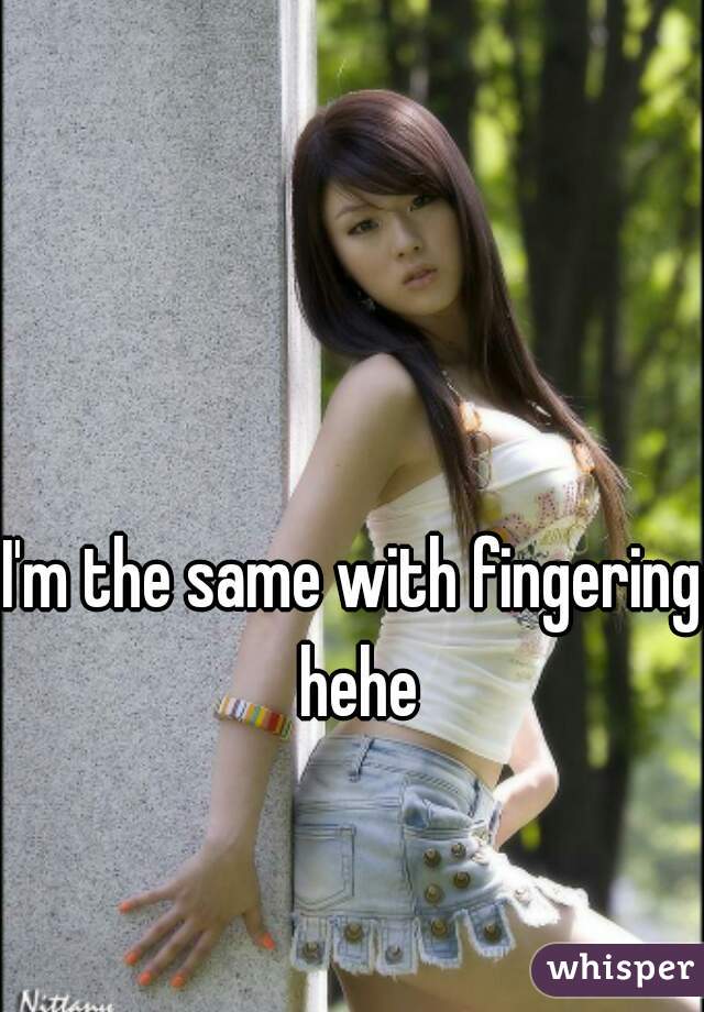 I'm the same with fingering hehe