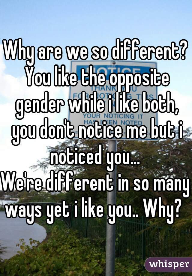 Why are we so different? You like the opposite gender while i like both, you don't notice me but i noticed you... 
We're different in so many ways yet i like you.. Why?   
