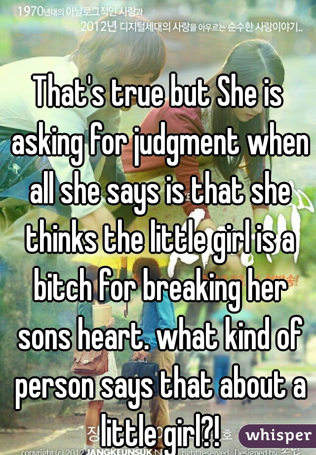 That's true but She is asking for judgment when all she says is that she thinks the little girl is a bitch for breaking her sons heart. what kind of person says that about a little girl?!