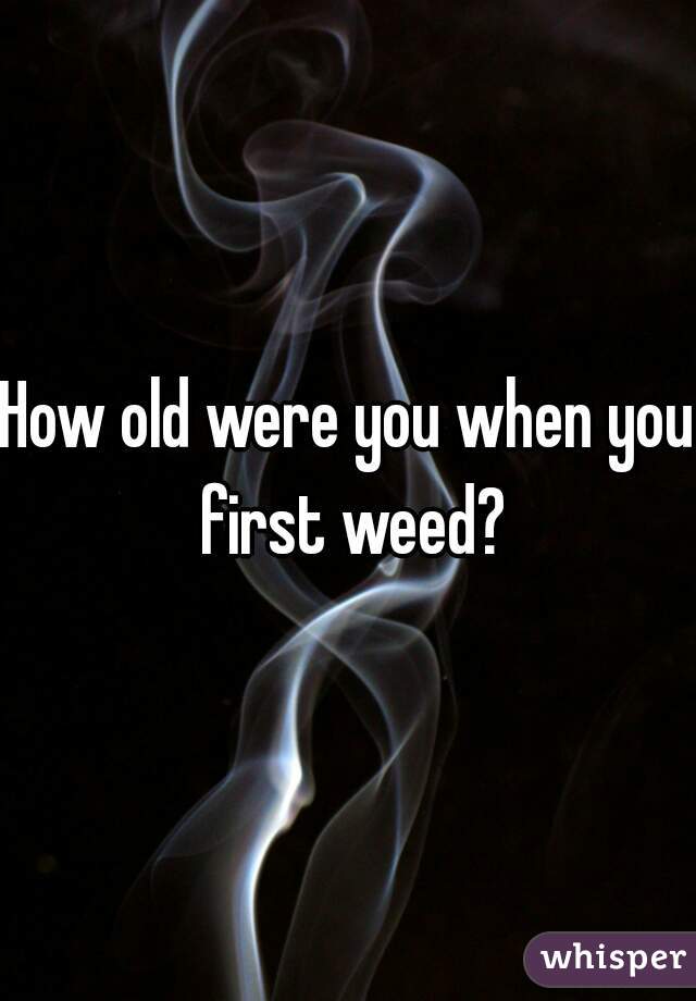 How old were you when you first weed?